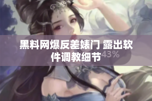 黑料网爆反差婊门 露出软件调教细节