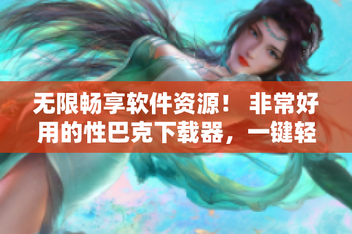 无限畅享软件资源！ 非常好用的性巴克下载器，一键轻松获取最新软件资源！