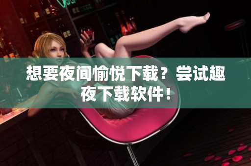想要夜间愉悦下载？尝试趣夜下载软件！