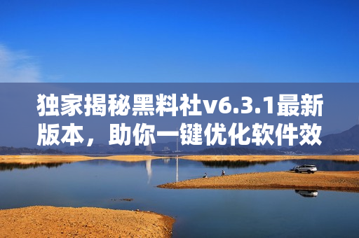 独家揭秘黑料社v6.3.1最新版本，助你一键优化软件效能！