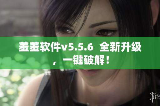 羞羞软件v5.5.6  全新升级，一键破解！
