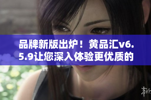 品牌新版出炉！黄品汇v6.5.9让您深入体验更优质的软件世界