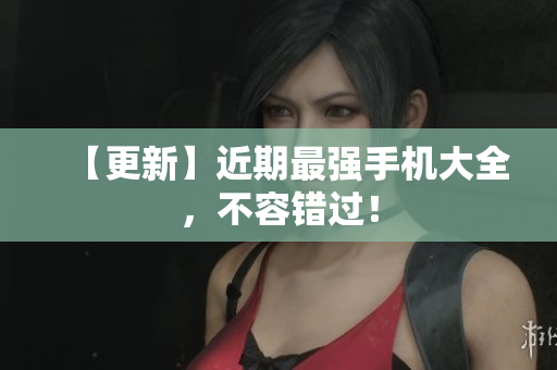【更新】近期最强手机大全，不容错过！