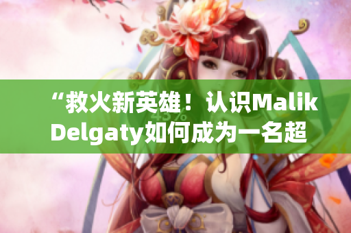 “救火新英雄！认识Malik Delgaty如何成为一名超级消防队员”