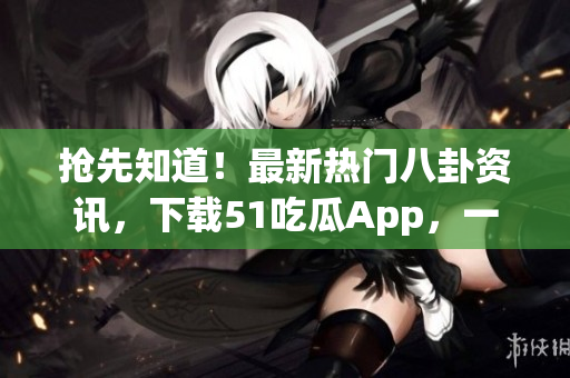 抢先知道！最新热门八卦资讯，下载51吃瓜App，一切尽在掌握