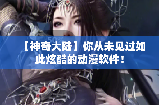 【神奇大陆】你从未见过如此炫酷的动漫软件！