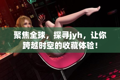 聚焦全球，探寻jyh，让你跨越时空的收藏体验！