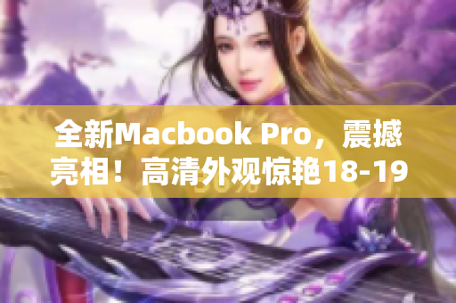 全新Macbook Pro，震撼亮相！高清外观惊艳18-19岁小鲜肉！