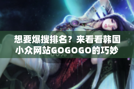 想要爆搜排名？来看看韩国小众网站GOGOGO的巧妙SEO策略