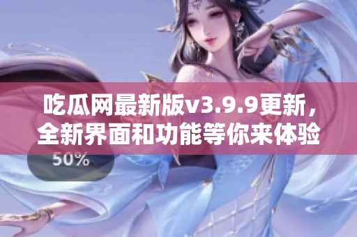 吃瓜网最新版v3.9.9更新，全新界面和功能等你来体验