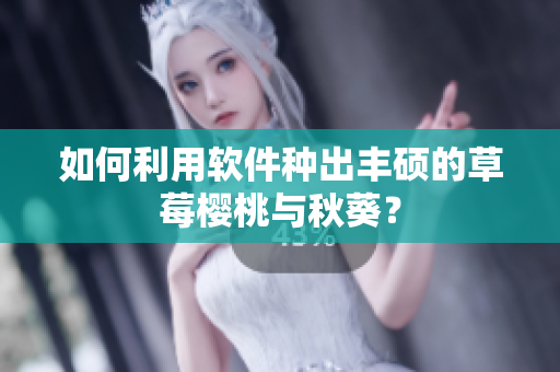 如何利用软件种出丰硕的草莓樱桃与秋葵？