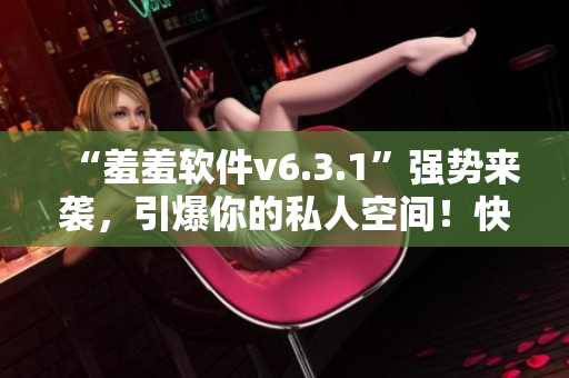 “羞羞软件v6.3.1”强势来袭，引爆你的私人空间！快速下载体验吧！