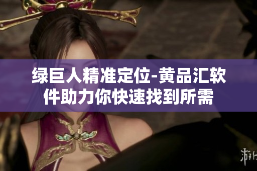 绿巨人精准定位-黄品汇软件助力你快速找到所需