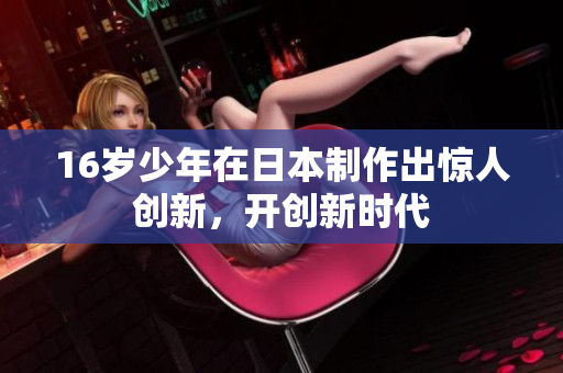 16岁少年在日本制作出惊人创新，开创新时代