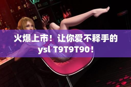 火爆上市！让你爱不释手的ysl T9T9T90！