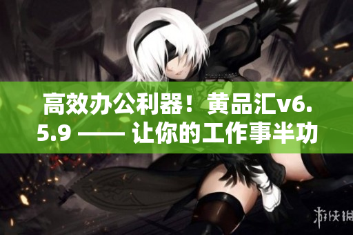 高效办公利器！黄品汇v6.5.9 —— 让你的工作事半功倍