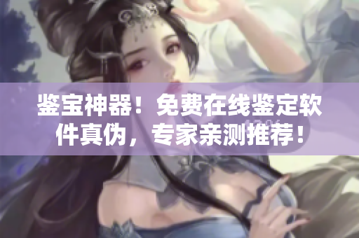 鉴宝神器！免费在线鉴定软件真伪，专家亲测推荐！