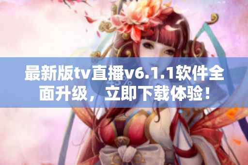 最新版tv直播v6.1.1软件全面升级，立即下载体验！