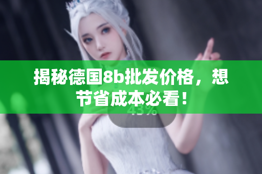 揭秘德国8b批发价格，想节省成本必看！