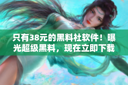 只有38元的黑料社软件！曝光超级黑料，现在立即下载！