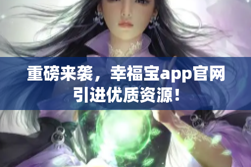 重磅来袭，幸福宝app官网引进优质资源！