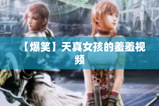 【爆笑】天真女孩的羞羞视频
