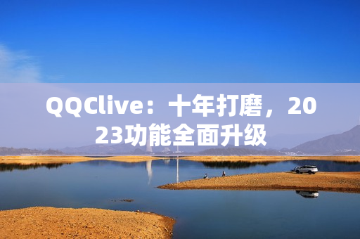 QQClive：十年打磨，2023功能全面升级