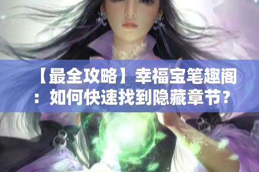 【最全攻略】幸福宝笔趣阁：如何快速找到隐藏章节？