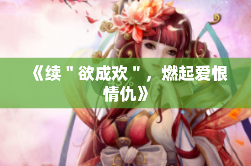 《续＂欲成欢＂，燃起爱恨情仇》