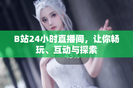 B站24小时直播间，让你畅玩、互动与探索