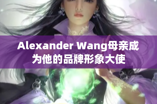 Alexander Wang母亲成为他的品牌形象大使