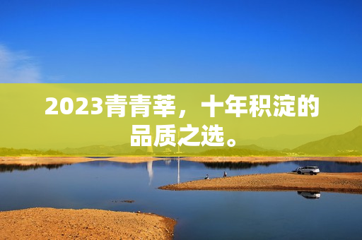 2023青青莘，十年积淀的品质之选。