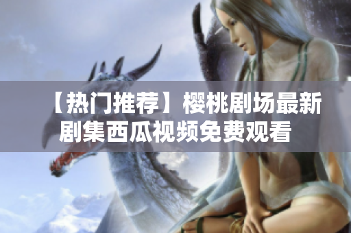 【热门推荐】樱桃剧场最新剧集西瓜视频免费观看