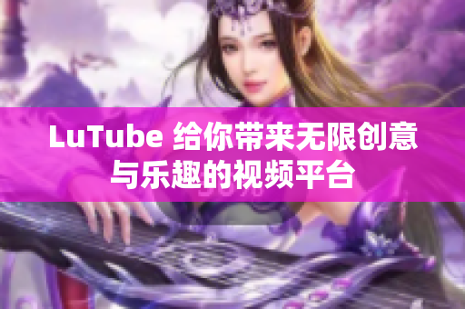 LuTube 给你带来无限创意与乐趣的视频平台