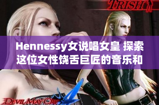 Hennessy女说唱女皇 探索这位女性饶舌巨匠的音乐和风格