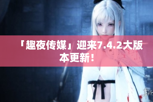 「趣夜传媒」迎来7.4.2大版本更新！