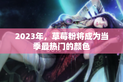 2023年，草莓粉将成为当季最热门的颜色