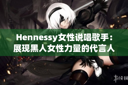 Hennessy女性说唱歌手：展现黑人女性力量的代言人