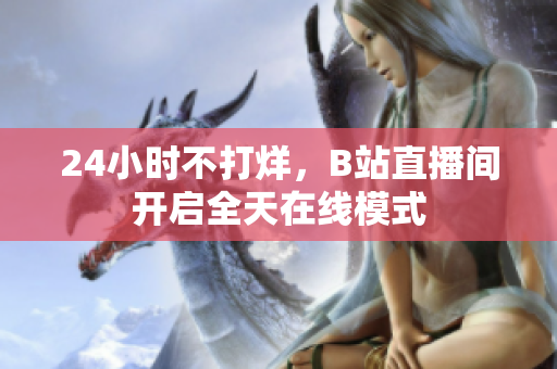 24小时不打烊，B站直播间开启全天在线模式