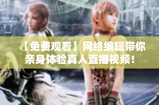 【免费观看】网络编辑带你亲身体验真人直播视频！