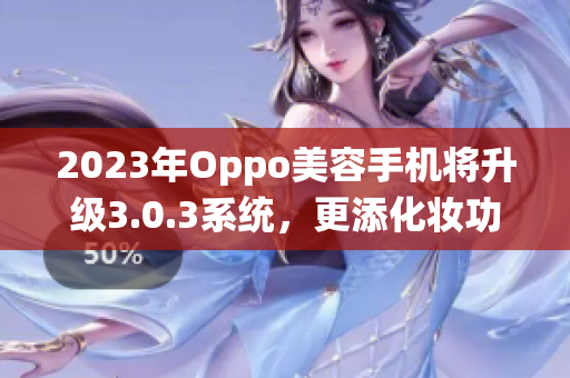 2023年Oppo美容手机将升级3.0.3系统，更添化妆功能