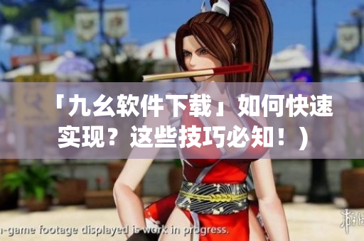 「九幺软件下载」如何快速实现？这些技巧必知！)