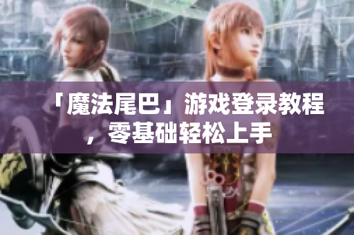 「魔法尾巴」游戏登录教程，零基础轻松上手