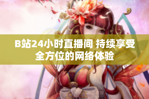 B站24小时直播间 持续享受全方位的网络体验