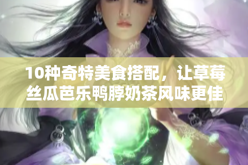 10种奇特美食搭配，让草莓丝瓜芭乐鸭脖奶茶风味更佳