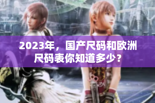 2023年，国产尺码和欧洲尺码表你知道多少？