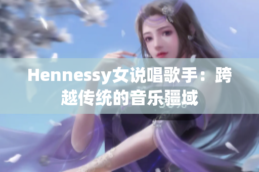 Hennessy女说唱歌手：跨越传统的音乐疆域