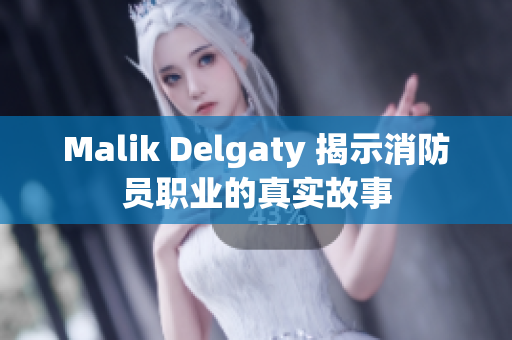 Malik Delgaty 揭示消防员职业的真实故事