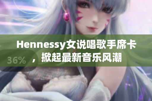 Hennessy女说唱歌手席卡，掀起最新音乐风潮