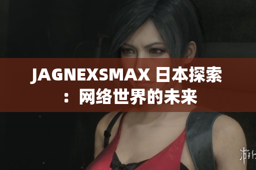 JAGNEXSMAX 日本探索：网络世界的未来